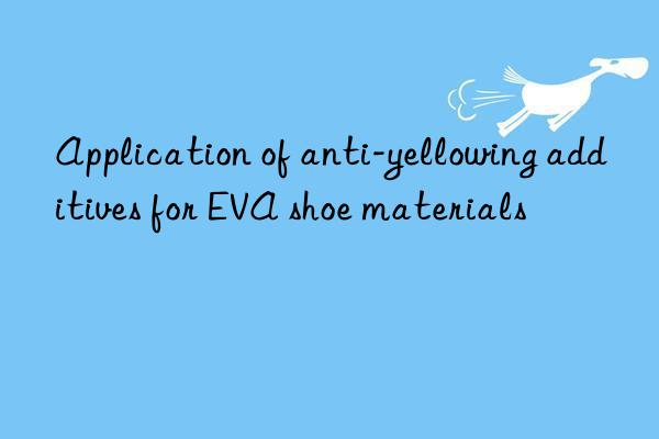Application of anti-yellowing additives for EVA shoe materials