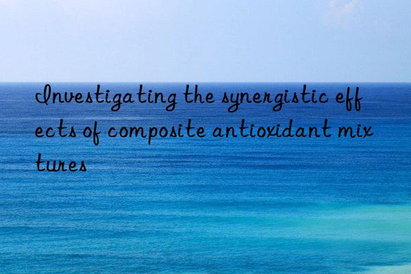 investigating the synergistic effects of composite antioxidant mixtures