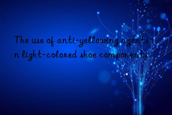 The use of anti-yellowing agents in light-colored shoe components