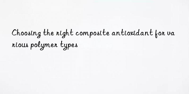 Choosing the right composite antioxidant for various polymer types