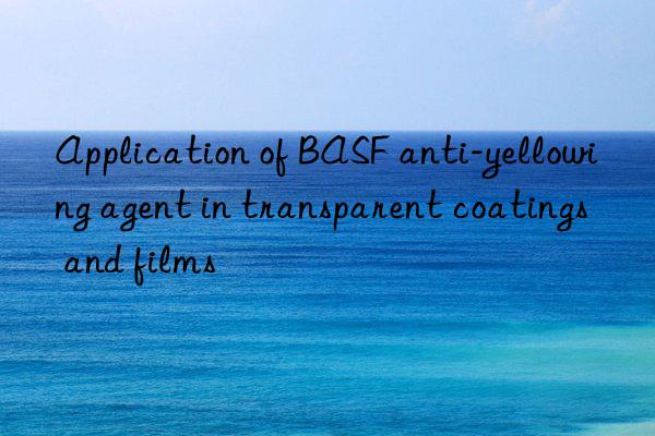 Application of BASF anti-yellowing agent in transparent coatings and films