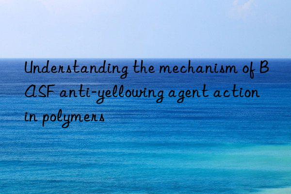 Understanding the mechanism of BASF anti-yellowing agent action in polymers