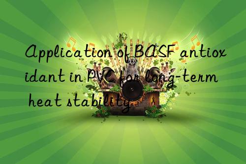 Application of BASF antioxidant in PVC for long-term heat stability
