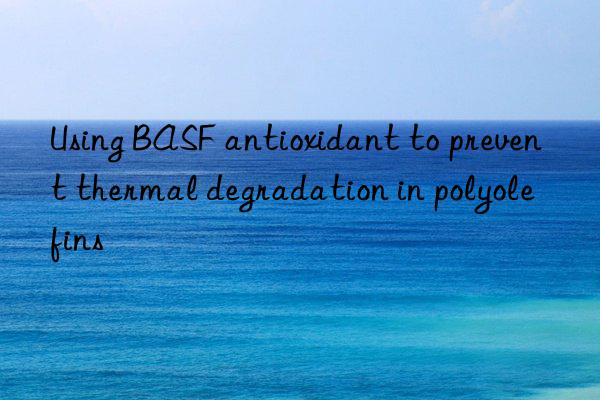 Using BASF antioxidant to prevent thermal degradation in polyolefins