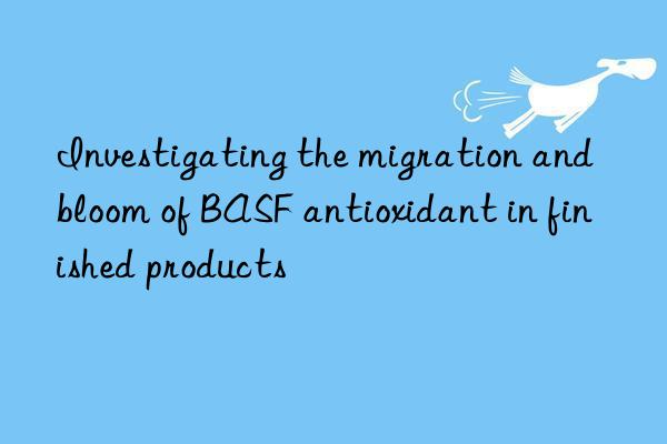 Investigating the migration and bloom of BASF antioxidant in finished products