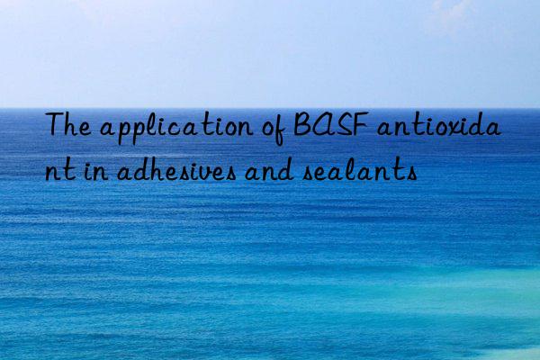 The application of BASF antioxidant in adhesives and sealants