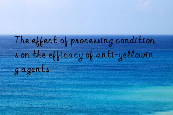 The effect of processing conditions on the efficacy of anti-yellowing agents