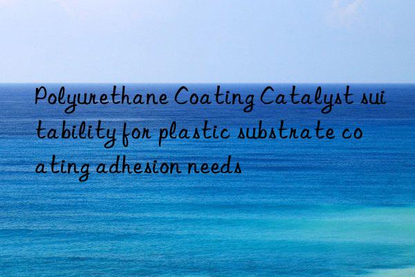 Polyurethane Coating Catalyst suitability for plastic substrate coating adhesion needs