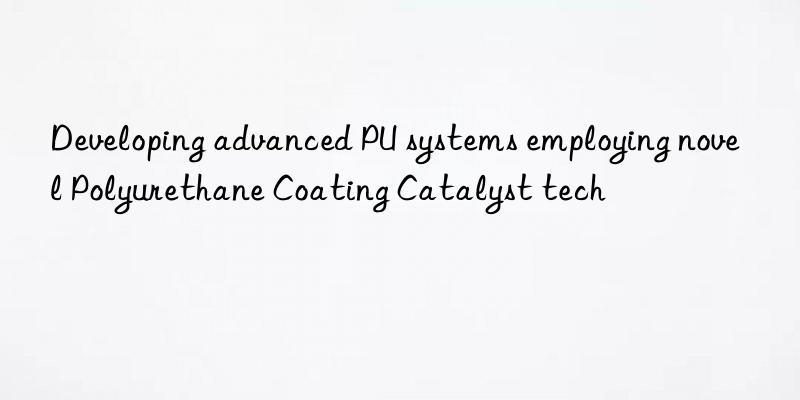 Developing advanced PU systems employing novel Polyurethane Coating Catalyst tech