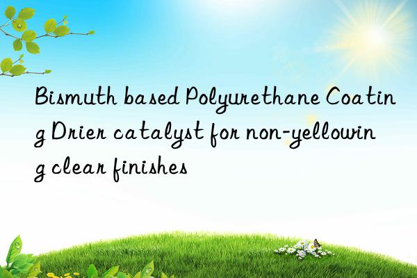 Bismuth based Polyurethane Coating Drier catalyst for non-yellowing clear finishes