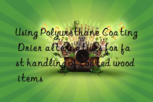 Using Polyurethane Coating Drier alternatives for fast handling of coated wood items