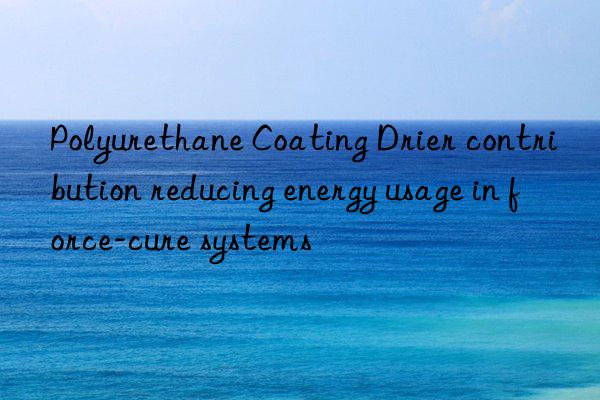 Polyurethane Coating Drier contribution reducing energy usage in force-cure systems