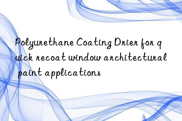 Polyurethane Coating Drier for quick recoat window architectural paint applications