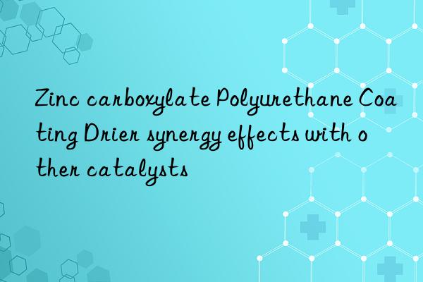 Zinc carboxylate Polyurethane Coating Drier synergy effects with other catalysts