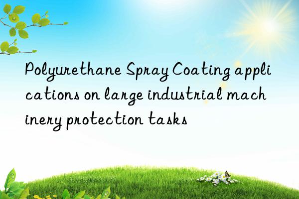 Polyurethane Spray Coating applications on large industrial machinery protection tasks