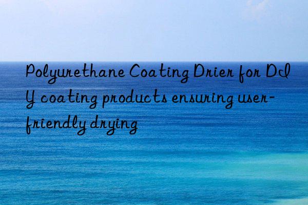 Polyurethane Coating Drier for DIY coating products ensuring user-friendly drying