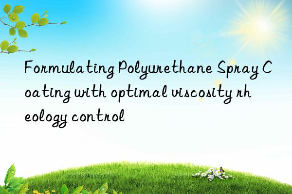 Formulating Polyurethane Spray Coating with optimal viscosity rheology control