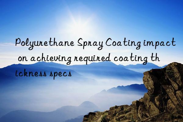 Polyurethane Spray Coating impact on achieving required coating thickness specs