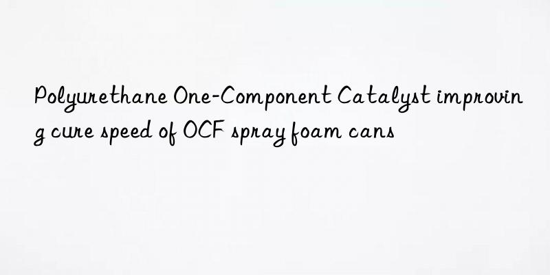 Polyurethane One-Component Catalyst improving cure speed of OCF spray foam cans