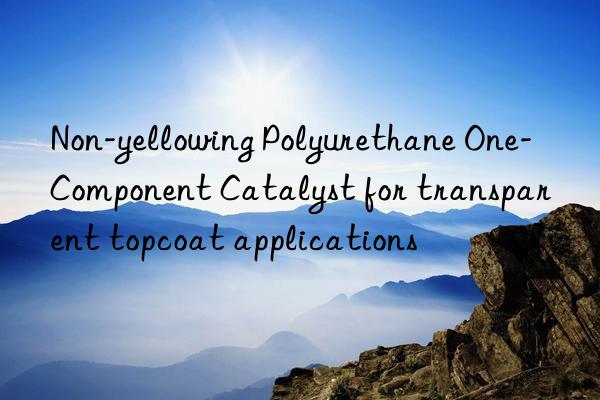 Non-yellowing Polyurethane One-Component Catalyst for transparent topcoat applications