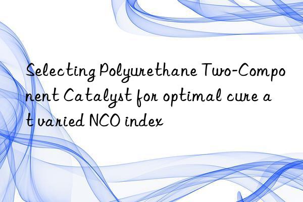 Selecting Polyurethane Two-Component Catalyst for optimal cure at varied NCO index
