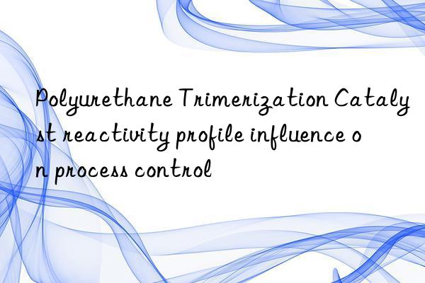 Polyurethane Trimerization Catalyst reactivity profile influence on process control