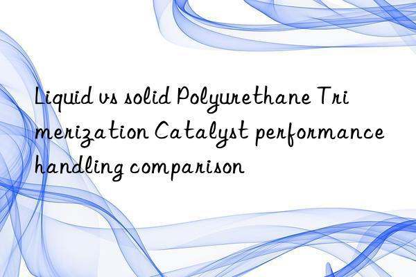 Liquid vs solid Polyurethane Trimerization Catalyst performance handling comparison
