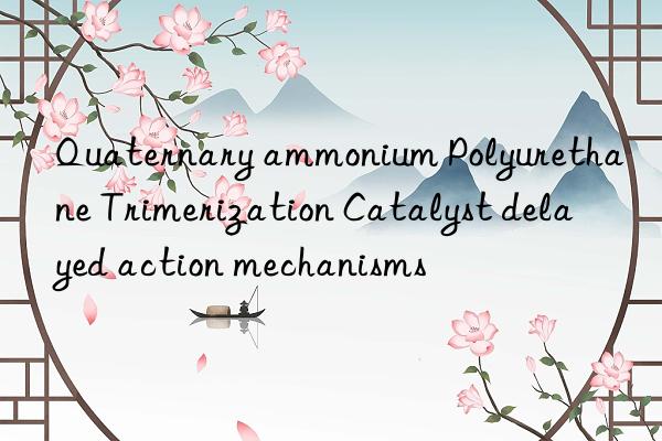Quaternary ammonium Polyurethane Trimerization Catalyst delayed action mechanisms