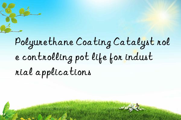 Polyurethane Coating Catalyst role controlling pot life for industrial applications