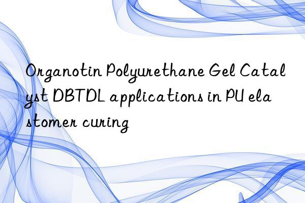 Organotin Polyurethane Gel Catalyst DBTDL applications in PU elastomer curing