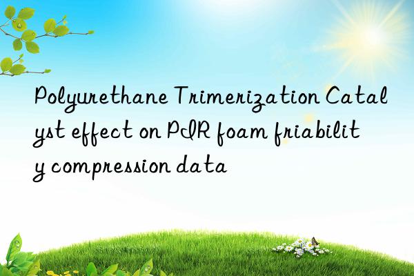 Polyurethane Trimerization Catalyst effect on PIR foam friability compression data