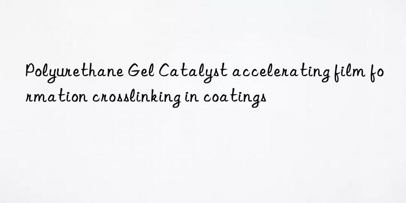 Polyurethane Gel Catalyst accelerating film formation crosslinking in coatings
