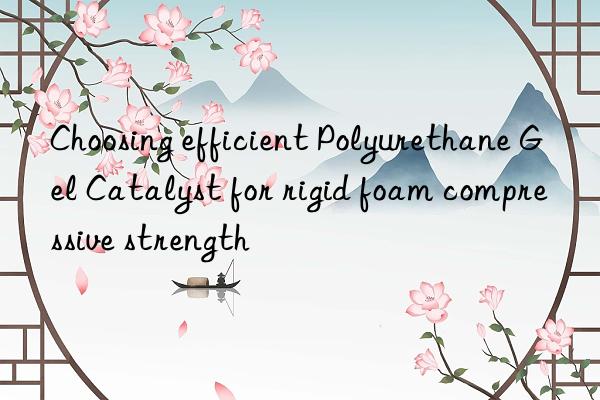 Choosing efficient Polyurethane Gel Catalyst for rigid foam compressive strength