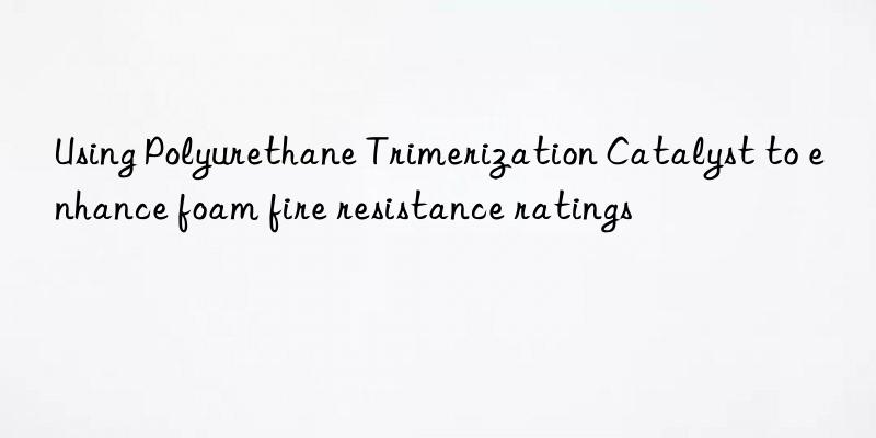 Using Polyurethane Trimerization Catalyst to enhance foam fire resistance ratings