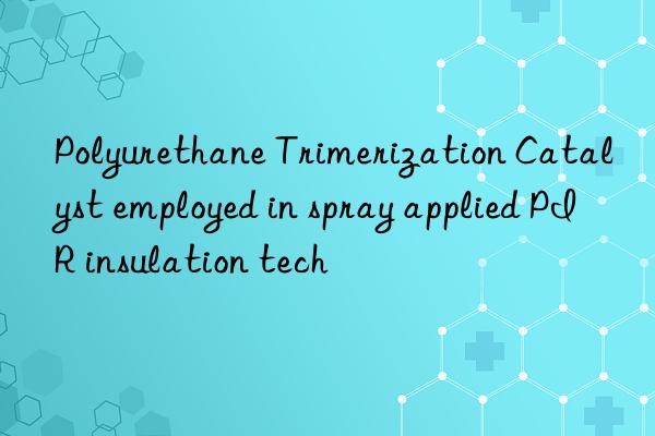 Polyurethane Trimerization Catalyst employed in spray applied PIR insulation tech