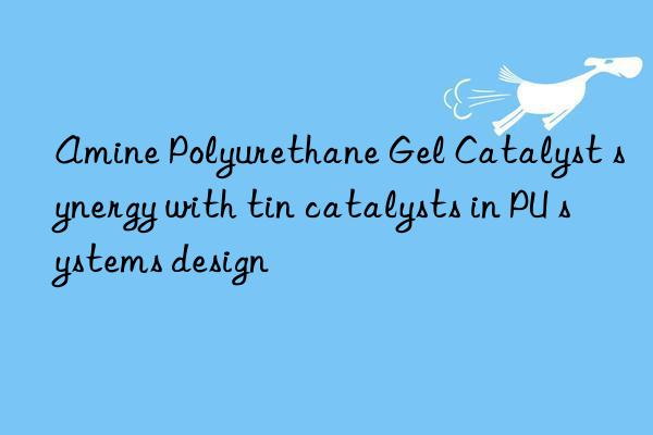 Amine Polyurethane Gel Catalyst synergy with tin catalysts in PU systems design