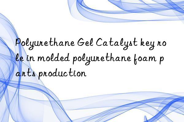 Polyurethane Gel Catalyst key role in molded polyurethane foam parts production