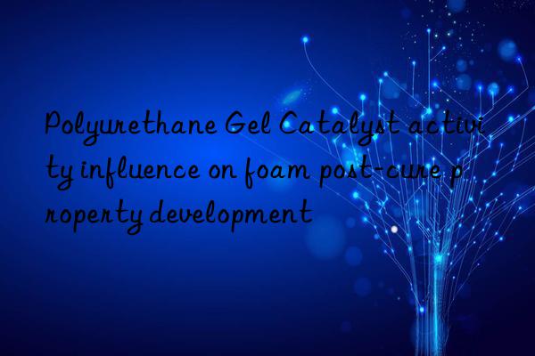 Polyurethane Gel Catalyst activity influence on foam post-cure property development