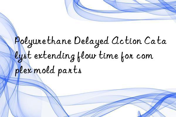 Polyurethane Delayed Action Catalyst extending flow time for complex mold parts