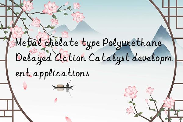 Metal chelate type Polyurethane Delayed Action Catalyst development applications