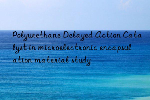 Polyurethane Delayed Action Catalyst in microelectronic encapsulation material study