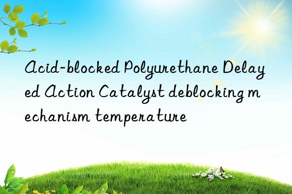Acid-blocked Polyurethane Delayed Action Catalyst deblocking mechanism temperature