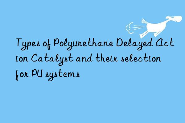 Types of Polyurethane Delayed Action Catalyst and their selection for PU systems