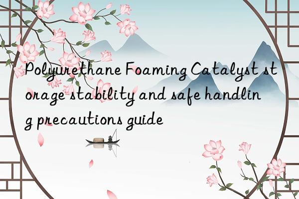 polyurethane foaming catalyst storage stability and safe handling precautions guide