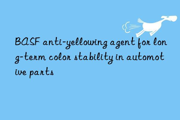 BASF anti-yellowing agent for long-term color stability in automotive parts