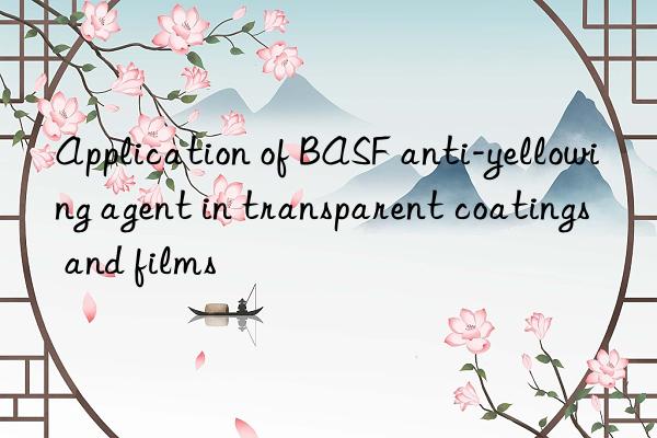 Application of BASF anti-yellowing agent in transparent coatings and films