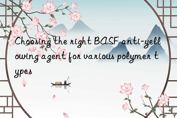 Choosing the right BASF anti-yellowing agent for various polymer types