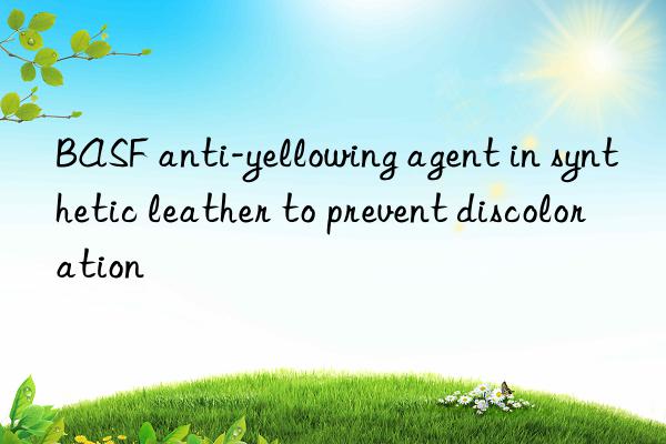 BASF anti-yellowing agent in synthetic leather to prevent discoloration