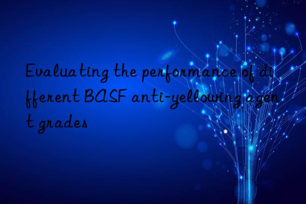 Evaluating the performance of different BASF anti-yellowing agent grades