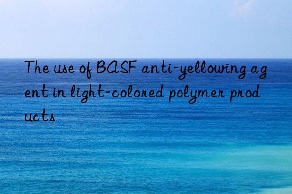 The use of BASF anti-yellowing agent in light-colored polymer products